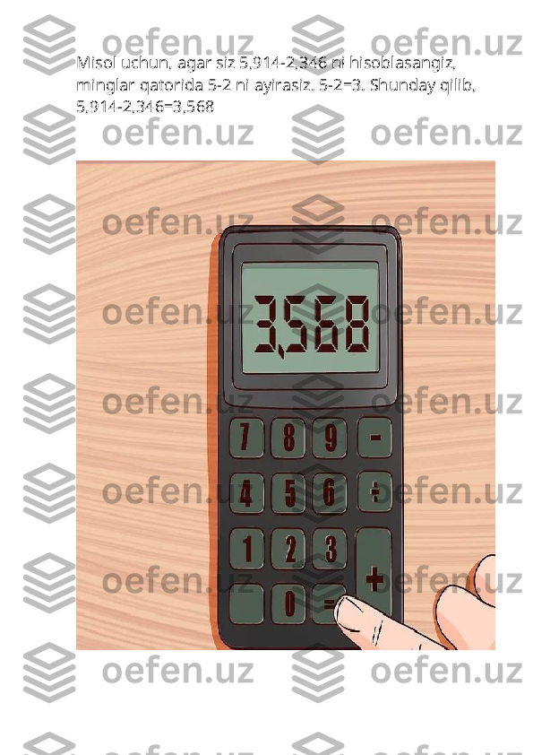 Misol uchun, agar siz 5,914-2,346 ni hisoblasangiz, 
minglar qatorida 5-2 ni ayirasiz. 5-2=3. Shunday qilib, 
5,914-2,346=3,568 