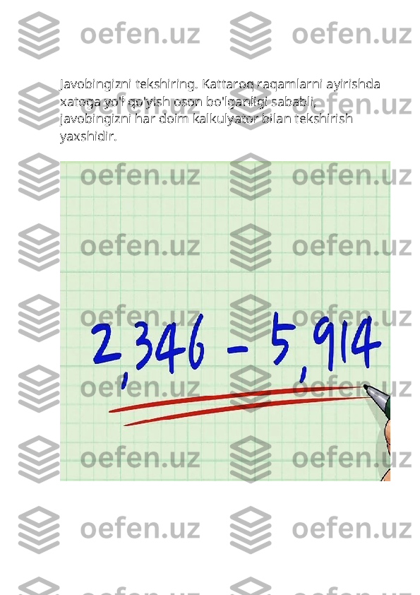 Javobingizni tekshiring. Kattaroq raqamlarni ayirishda 
xatoga yo'l qo'yish oson bo'lganligi sababli, 
javobingizni har doim kalkulyator bilan tekshirish 
yaxshidir. 