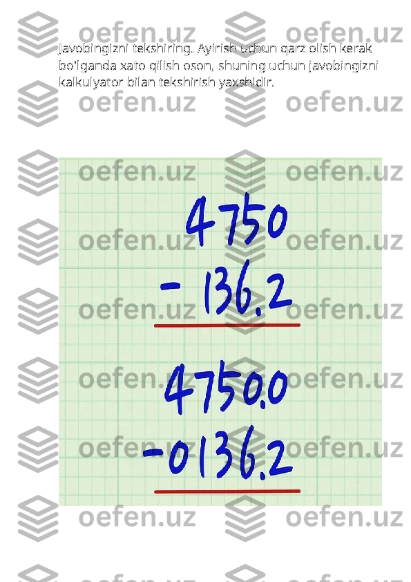 Javobingizni tekshiring. Ayirish uchun qarz olish kerak 
bo'lganda xato qilish oson, shuning uchun javobingizni
kalkulyator bilan tekshirish yaxshidir. 