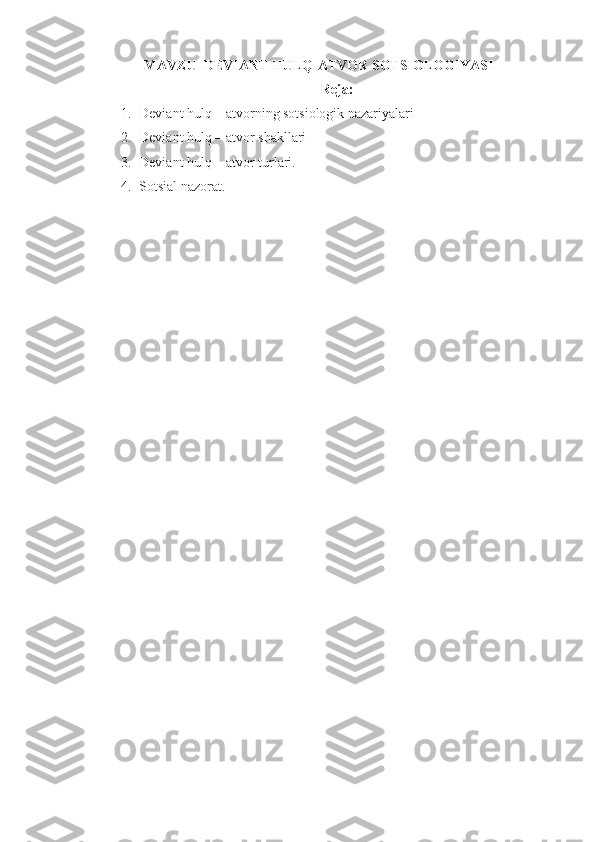 MAVZU   DEVIANT HULQ-ATVOR SOTSIOLOGIYASI
Reja:
1. Deviant hulq – atvorning sotsiologik nazariyalari
2. Deviant hulq – atvor shakllari 
3. Deviant hulq – atvor turlari.
4. Sotsial nazorat.  