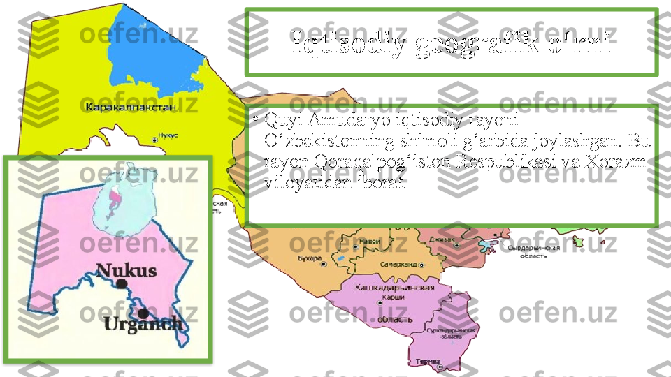 Iqtisodiy geografik o‘rni
•
Quyi Amudaryo iqtisodiy rayoni 
O‘zbekistonning shimoli g‘arbida joylashgan. Bu 
rayon Qoraqalpog‘iston Respublikasi va Xorazm 
viloyatidan iborat.  