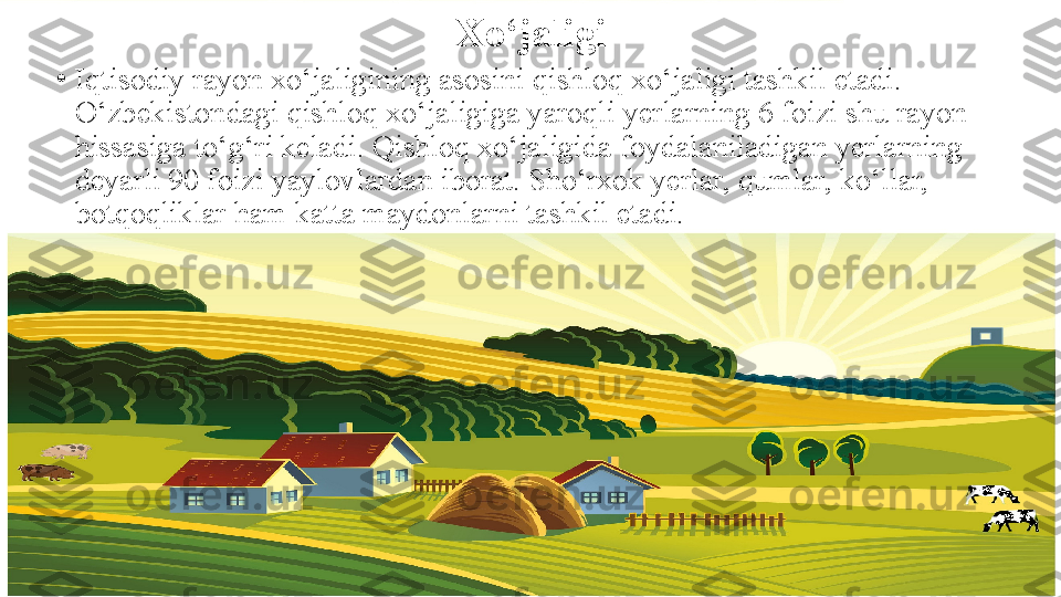 Xo‘jaligi
•
Iqtisodiy rayon xo‘jaligining asosini qishloq xo‘jaligi tashkil etadi. 
O‘zbekistondagi qishloq xo‘jaligiga yaroqli yerlarning 6 foizi shu rayon 
hissasiga to‘g‘ri keladi. Qishloq xo‘jaligida foydalaniladigan yerlarning 
deyarli 90 foizi yaylovlardan iborat. Sho‘rxok yerlar, qumlar, ko‘llar, 
botqoqliklar ham katta maydonlarni tashkil etadi. 