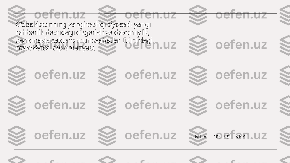 O‘zbekistonning yangi tashqi siyosati: yangi 
rahbarlik davridagi o‘zgarish va davomiylik, 
zamonaviy xalqaro munosabatlar tizimidagi 
o‘zbekiston diplomatiyasi,
M U A L L I F :   A S I L B E K 