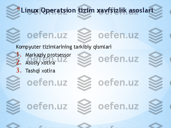 Kompyuter tizimlarining tarkibiy qismlari
1. Markaziy protsessor
2. Asosiy xotira
3. Tashqi xotira* Linux Operatsion tizim xavfsizlik asoslari 