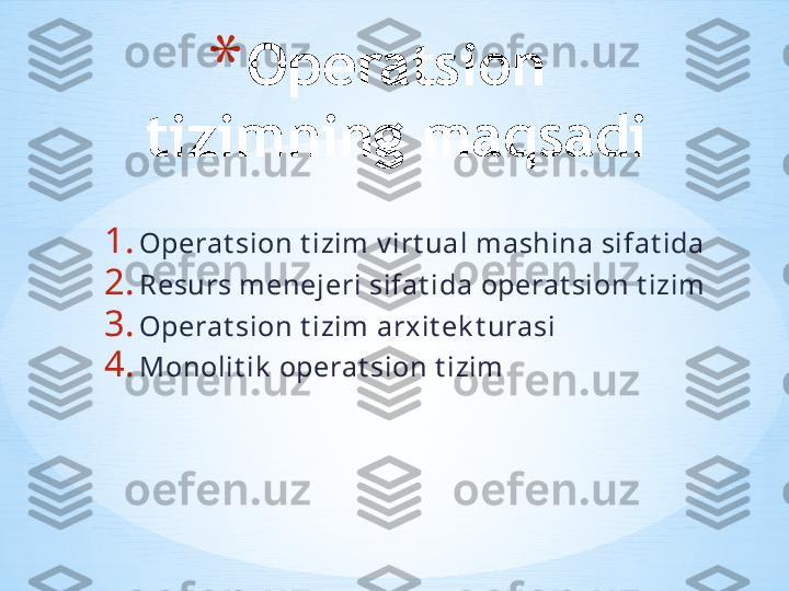 1. Operat sion t izim v irt ual mashina sifat ida
2. Resurs menejeri sifat ida operat sion t izim
3. Operat sion t izim arxit ek t urasi
4. Monolit ik  operat sion t izim * Operatsion 
tizimning maqsadi 