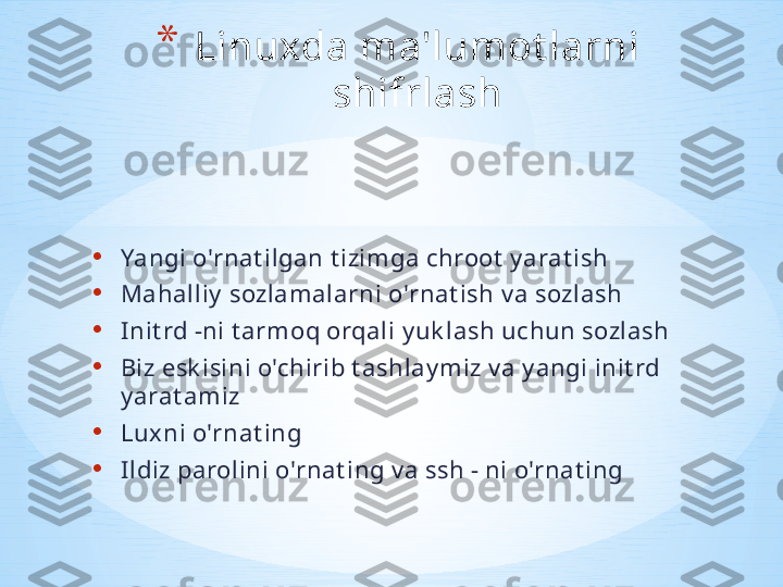 • Yangi o'rnat ilgan t izimga chroot  y arat ish
• Mahalliy  sozlamalarni o'rnat ish v a sozlash  
• Init rd -ni t armoq orqali y uk lash uchun sozlash 
• Biz esk isini o'chirib t ashlay miz v a y angi init rd 
y arat amiz 
• Luxni o'rnat ing
• Ildiz parolini o'rnat ing v a ssh - ni o'rnat ing * Linuxda ma'lumot larni 
shifrlash 