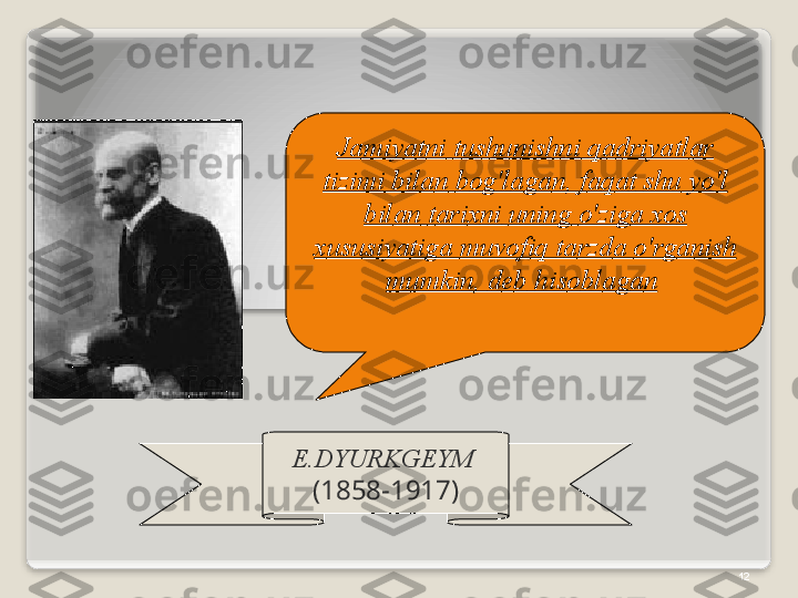 12E . DYURKG Е YM  
(1858-1917) Jamiyatni   tushunishni   q а driyatl а r  
tizimi   bil а n   b о g'l а g а n ,  f а q а t   shu   yo'l  
bil а n   t а ri х ni   uning   o'zig а хо s  
х ususiyatig а  muv о fiq   t а rzd а  o'rg а nish  
mumkin ,  d е b   his о bl а g а n     