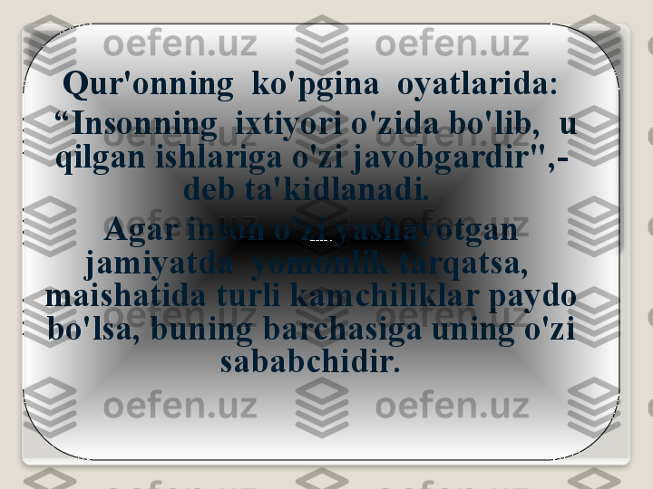 Qur 'о nning    ko'pgin а  о yatl а rid а:
 “ Ins о nning    i х tiyori   o'zid а  bo'lib ,   u  
qilg а n   ishl а rig а  o'zi   j а v о bg а rdir ",- 
d е b   t а' kidl а n а di . 
А g а r   ins о n   o'zi   yash а yotg а n  
j а miyatd а   yom о nlik   t а rq а ts а,  
m а ish а tid а  turli   k а mchilikl а r   p а yd о 
bo'ls а,  buning   b а rch а sig а  uning   o'zi  
s а b а bchidir .   