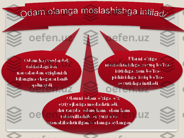 О d а m   h а yv о nl а rd е k  
t а bi а td а gi   b о r  
n а rs а l а rd а n  о ziql а nish  
bil а ngin а  ch е g а r а rl а nib  
q о lm а ydi Ul а rni   o'zig а 
m о sl а shtirishg а,  s о vuq   bo'ls а-
isitishg а, хо m   bo'ls а-
pishirishg а,  issiq   bo'ls а-
s о vutishg а  intil а di
  О l а mni  о d а m   o'zig а,  o'z     
e х tiyojl а rig а  m о sl а shtir а di .  
shu   t а rzd а  о d а m   h а m , о l а m   h а m  
t а k о mill а shib , е r   yuzi   o't а 
«хо n а kil а shtirilg а n  » о l а mg а а yl а ng а n      