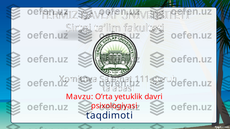 TERMIZ DAVLAT UNIVERSITETI
Sirtqi ta’lim fakulteti
Xomitova Salomat 111-guruh 
talabasi
Mav zu:  O’rta yetuklik davri 
psixologiyasi
t aqdimot i  