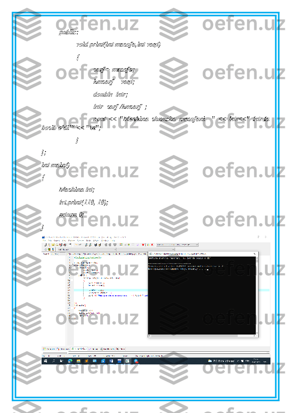 public:
void print(int masofa,int vaqt)
{
sarf = masofa;
kmsarf = vaqt;
double  letr;
letr=sarf /kmsarf  ;
cout   <<   "Mashina   shuncha   masofani     "   <<   letr<<"   letrda
bosib o'di'" << "\n";
}
};
int main()
{
Mashina let;
let.print(110, 10);
return 0;
} 