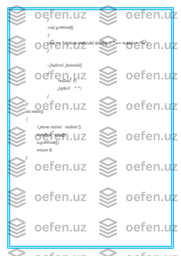 }
void getNomi()
{
cout << "Aylana radiusini kiriting ': " << radusi<< "\n";
}
~fudbool_jamoasi()
{
radiusi=0;
joylari = " ";
}
};
int main()
{
Aylana radusi= radiusi ()
n.radusi _soni();
n.getNomi();
return 0;
} 