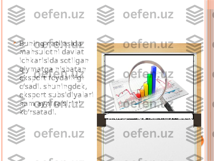 
Buning nat ijasida 
mahsulot ni dav lat  
ichk arisida sot ilgan 
qiy mat ga nisbat an 
ek sport  foy daliligi 
o‘sadi. shuningdek , 
ek sport  subsidiy alari 
ham ay ni t a’sirini 
k o‘rsat adi.     