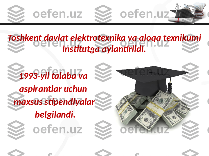 Toshkent davlat elektrotexnika va aloqa texnikumi 
institutga aylantirildi. 
1993-yil talaba va 
aspirantlar uchun 
maxsus stipendiyalar
  belgilandi. 