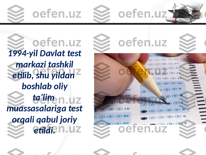 1994-yil Davlat test
 markazi tashkil 
etilib, shu yildan 
boshlab oliy
ta’lim 
muassasalariga test
 orqali qabul joriy 
etildi. 