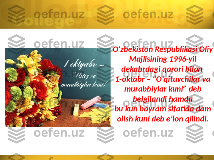 O‘zbekiston Respublikasi Oliy 
Majlisining 1996-yil 
dekabrdagi qarori bilan 
1-oktabr – “O‘qituvchilar va 
murabbiylar kuni” deb 
belgilandi hamda
bu kun bayram sifatida dam 
olish kuni deb e’lon qilindi. 