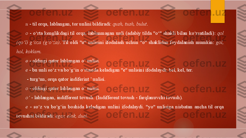 u  - til orqa, lablangan, tor unlini bildiradi:  qush, tush, bulut .
o   -  o‘rta  kenglikdagi  til  orqa,  lablanmagan  unli  (adabiy  tilda  "o‘"  shakli  bilan  ko‘rsatiladi):  qol 
(qo‘l)  g‘oza  (g‘o‘za) .  Til  oldi  "u"  unlisini  ifodalash  uchun  "o"  shaklidan  foydalanish  mumkin:  gol, 
hol, koklam.
ө  - oldingi qator lablangan o‘ unlisi.
e  - bu unli so‘z va bo‘g‘in o‘rtasida keladigan "e" unlisini ifodalaydi: bel, kel, ter.
  - turg‘un, orqa qator indiferint ’ unlisi.
o  - oldingi qator lablangan o‘ unlisi.
o‘  - lablangan, indifferent tovush. (Indifferent tovush - farqlanuvchi tovush).
e   -  so‘z  va  bo‘g‘in  boshida  keladigan  unlini  ifodalaydi.  "yo"  unlisiga  nisbatan  ancha  til  orqa 
tovushni bildiradi:  egar, elak, duel.        