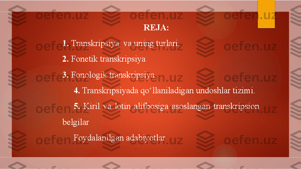   REJA:
1.  Transkripsiya    va   uning turlari.
2.  Fonetik transkripsiya
3.  Fonologik transkripsiya.
4.  Transkripsiyada qo‘llaniladigan undoshlar tizimi .
5.  Kiril  va  lotin  alifbosiga  asoslangan  transkripsion 
belgilar
Foydalanilgan adabiyotlar        