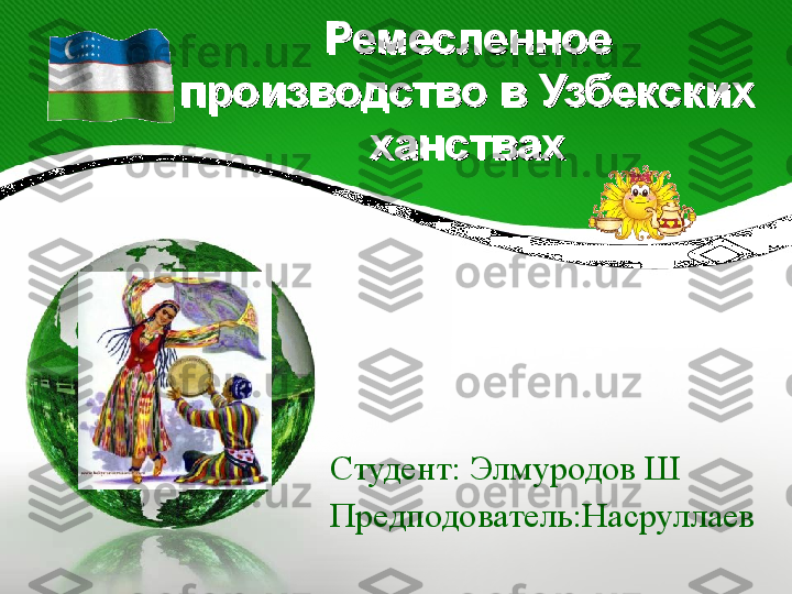 Ремесленное Ремесленное 
производство в Узбекских производство в Узбекских 
ханствахханствах
Студент: Элмуродов Ш
Предподователь:Насруллаев 