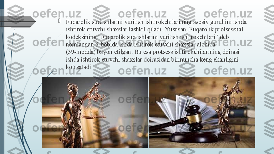 
Fuqarolik sud ishlarini yuritish ishtirokchilarining asosiy guruhini ishda 
ishtirok etuvchi shaxslar tashkil qiladi. Xususan, Fuqarolik protsessual 
kodeksining “Fuqarolik sud ishlarini yuritish ishtirokchilari” deb 
nomlangan 6-bobida ishda ishtirok etuvchi shaxslar alohida 
(39-modda) bayon etilgan. Bu esa protsess ishtirokchilarining doirasi 
ishda ishtirok etuvchi shaxslar doirasidan birmuncha keng ekanligini 
ko‘rsatadi.               