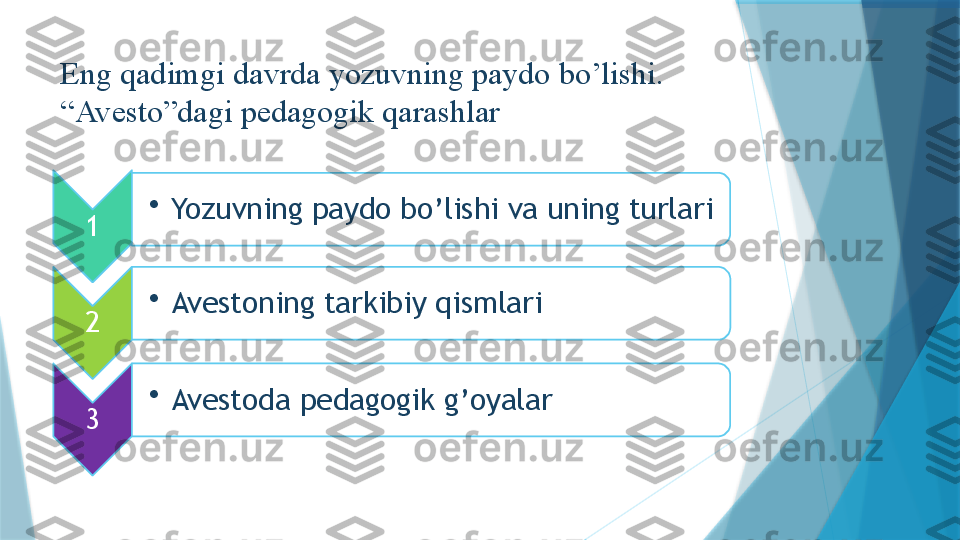 Eng qаdimgi dаvrdа yozuvning pаydо bo’lishi. 
“Avesto”dagi pedagogik qarashlar
1 •
Yozuvning paydo bo’lishi va uning turlari
2 •
Avestoning tarkibiy qismlari
3 •
Avestoda pedagogik g’oyalar                      