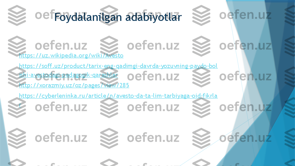              Foydalanilgan adabiyotlar
https://uz.wikipedia.org/wiki/Avesto
https://soff.uz/product/tarix-eng-qadimgi-davrda-yozuvning-paydo-bol
ishi-avestodagi-pedagogik-qarashlar
http://xorazmiy.uz/oz/pages/view/285
https://cyberleninka.ru/article/n/avesto-da-ta-lim-tarbiyaga-oid-fikrla
r                   