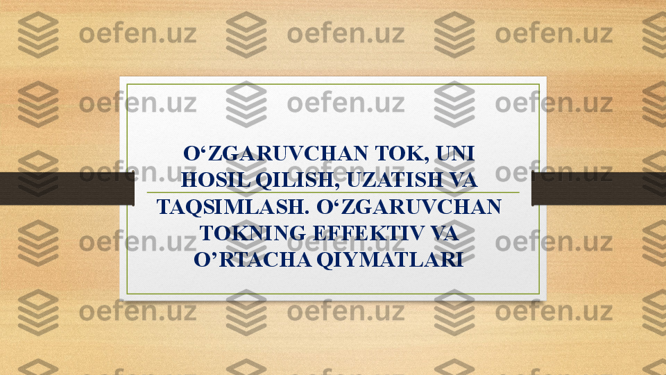 O‘ZGARUVCHAN TOK ,  UNI 
HOSIL QILISH , UZATISH VA 
TAQSIMLASH.  O‘ZGARUVCHAN 
TOK NING EFFEKTIV VA 
O’RTACHA QIYMATLARI 