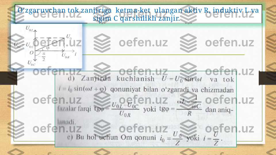 O’zgar uvchan t ok zanjir iga  ket ma-ket   ulangan akt iv R, in duk t iv  L va 
sigim C   qar shilikli zanjir.    