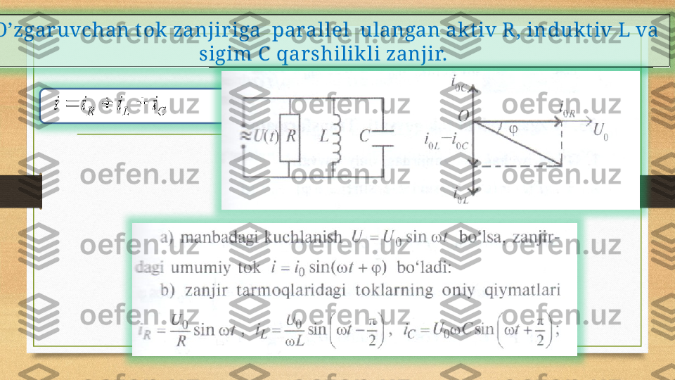 
O’zgaruvchan t ok zanjiriga  parallel  ulangan akt iv R, in dukt iv  L va 
sigim C   qarshilikli zanjir.   
                                            C	L	R	i	i	i	i			 