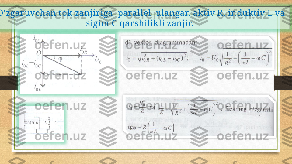 
O’zgaruvchan t ok zanjiriga  parallel  ulangan akt iv R, in dukt iv  L va 
sigim C   qarshilikli zanjir.      