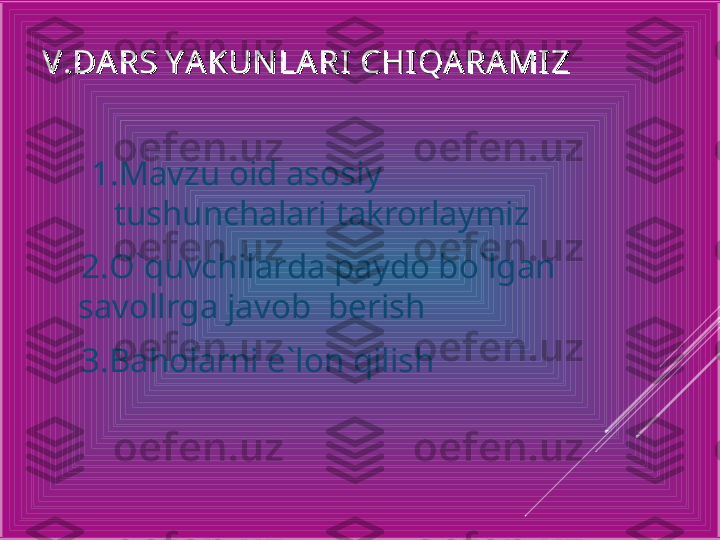 V .DARS Y A KUN LA RI  CHI QA RA MI ZV .DARS Y A KUN LA RI  CHI QA RA MI Z
1.Mavzu oid asosiy 
tushunchalari takrorlaymiz
    2.O`quvchilarda paydo bo`lgan 
savollrga javob  berish 
    3.Baholarni e`lon qilish  