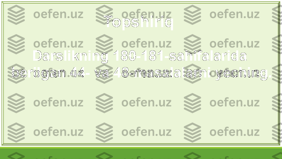 Topshiriq 
Darslikning 180-181-sahifalarida 
berilgan 44- va 48-masalalarni yeching. 