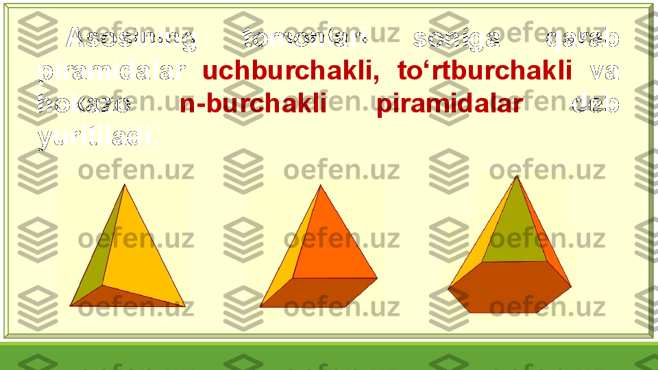 Asosining  tomonlari  soniga  qarab 
piramidalar  uchburchakli,   to‘rtburchakli   va 
hokazo  n-burchakli  piramidalar  deb 
yuritiladi. 