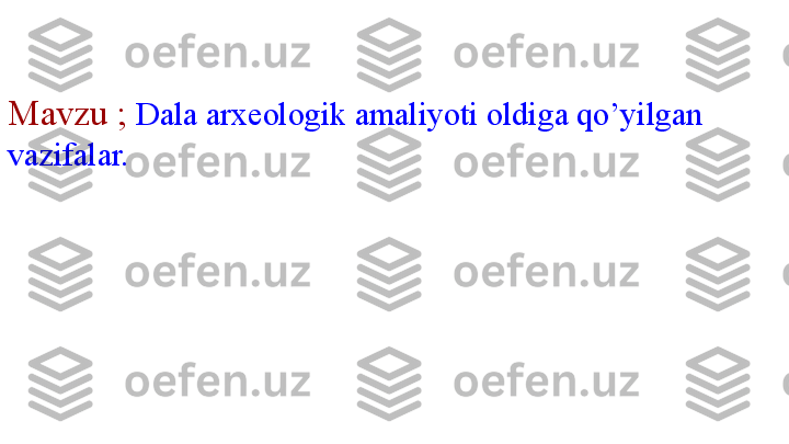 Mavzu ;   Dala arxeologik amaliyoti oldiga qo’yilgan 
vazifalar.  