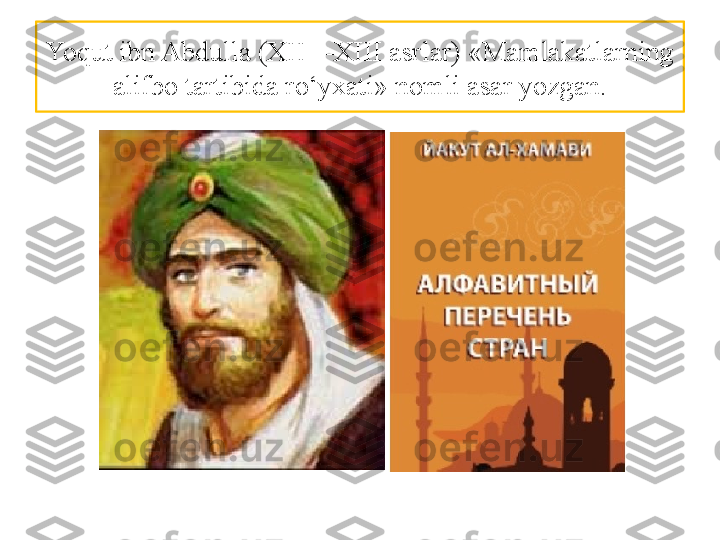 Yoqut ibn Abdulla (XII—XIII asrlar) «Mamlakatlarning 
alifbo tartibida ro‘yxati» nomli asar yozgan. 