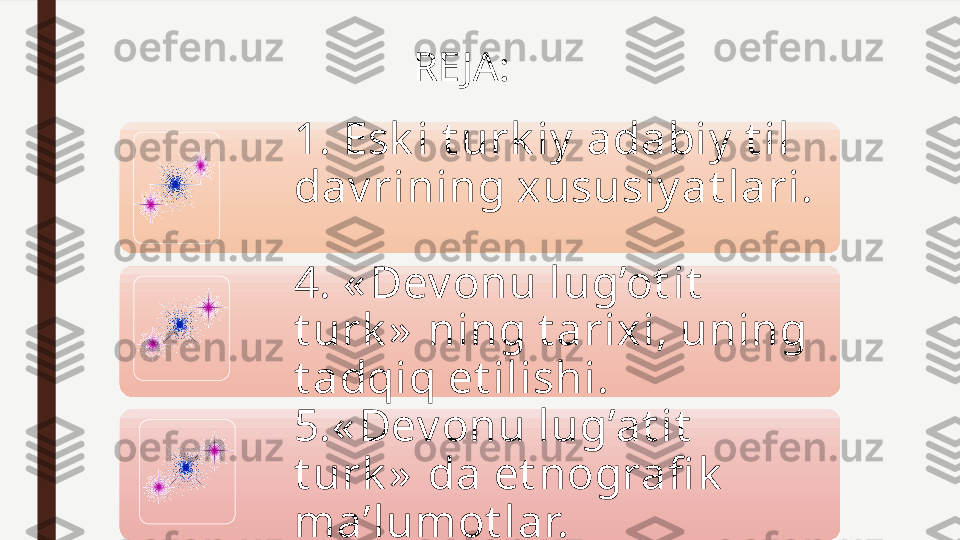 1. Esk i t urk iy  adabiy  t il 
dav rining xususiy at lari. 
 
4. « Dev onu lug’ot it  
t urk »  ning t arixi, uning 
t adqiq et ilishi.
5.« Dev onu lug’at it  
t urk »  da et nografi k  
ma’lumot lar. RE JA: 