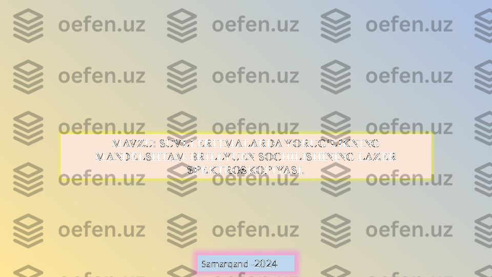 MAVZU:   SUVLI ERITMALARDA YORUG‘LIKNING 
MANDELSHTAM-BRILLYUEN SOCHILISHINING LAZER 
SPEKTROSKOPIYASI.
Samarqand - 2024 