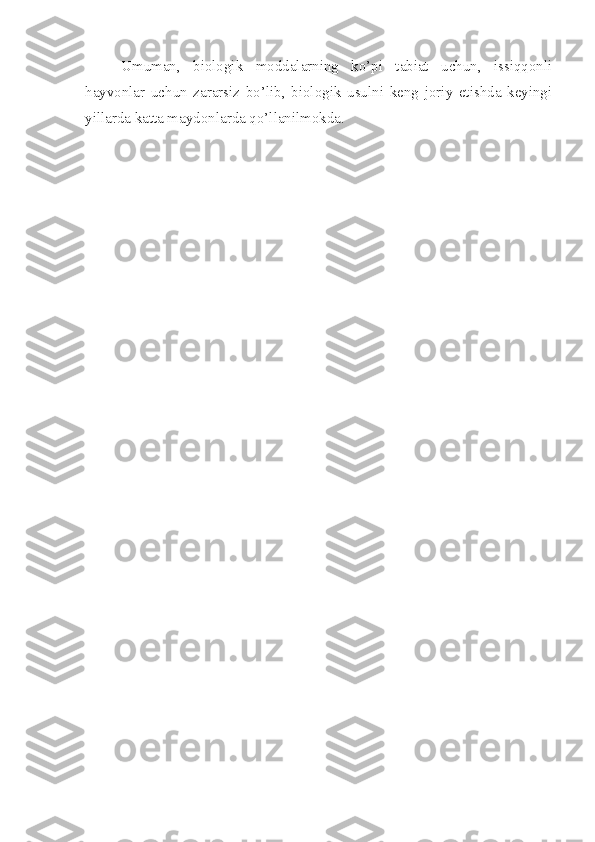 Umuman,   biologik   moddalarning   ko’pi   tabiat   uchun,   issiqqonli
hayvonlar   uchun   zararsiz   bo’lib,   biologik   usulni   keng   joriy   etishda   keyingi
yillarda katta maydonlarda qo’llanilmokda. 