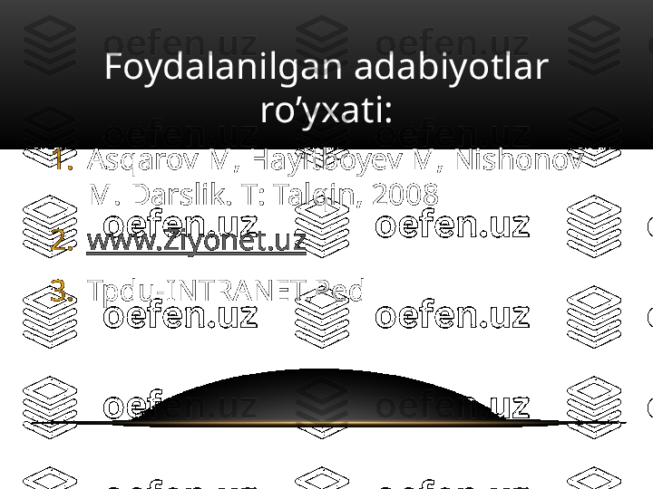 Foydalanilgan adabiyotlar 
ro’yxati:
1. Asqarov M, Hayitboyev M, Nishonov 
M. Darslik. T: Talqin, 2008
2. www.Ziyonet.uz
3. Tpdu-INTRANET.Ped 