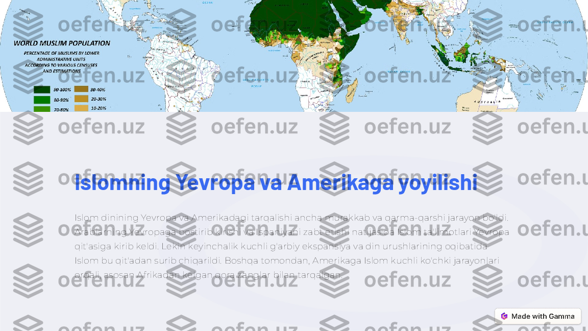 Islomning Yevropa va Amerikaga yoyilishi
Islom dinining Yevropa va Amerikadagi tarqalishi ancha murakkab va qarma-qarshi jarayon bo'ldi. 
Arablarning Yevropaga bostirib kirishi va Ispaniyani zabt etishi natijasida Islom ta'limotlari Yevropa 
qit'asiga kirib keldi. Lekin keyinchalik kuchli g'arbiy ekspansiya va din urushlarining oqibatida 
Islom bu qit'adan surib chiqarildi. Boshqa tomondan, Amerikaga Islom kuchli ko'chki jarayonlari 
orqali, asosan Afrikadan kelgan qora zanglar bilan tarqalgan. 