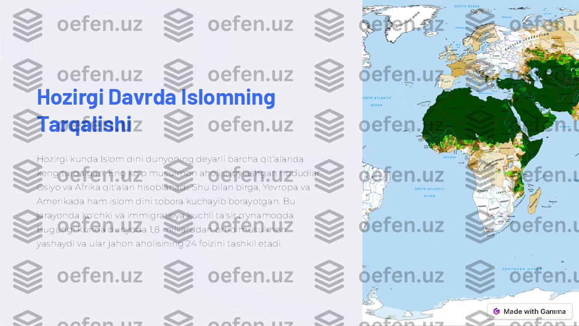 Hozirgi Davrda Islomning 
Tarqalishi
Hozirgi kunda Islom dini dunyoning deyarli barcha qit'alarida 
keng tarqalgan. Eng ko'p musulmon aholisi joylashgan hududlar 
Osiyo va Afrika qit'alari hisoblanadi. Shu bilan birga, Yevropa va 
Amerikada ham islom dini tobora kuchayib borayotgan. Bu 
jarayonda ko'chki va immigratsiya kuchli ta'sir o'ynamoqda. 
Bugungi kunda dunyoda 1,8 milliarddan ortiq musulmon 
yashaydi va ular jahon aholisining 24 foizini tashkil etadi. 