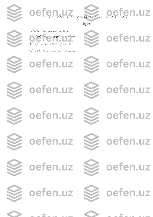Y ER YUZASINING ASOSIY RELEF SHAKLLARI
Reja:
1.Relef haqida tushuncha 
2.Relef hosil qiluvchi omillar
3.Tog‘lar va ularning turlari.
4.Tekisliklar va ularning tulari 