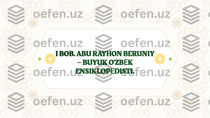 I BOB.  ABU RAYHON BERUNIY 
– BUYUK O’ZB Е K 
ENSIKLOP Е DISTI. 