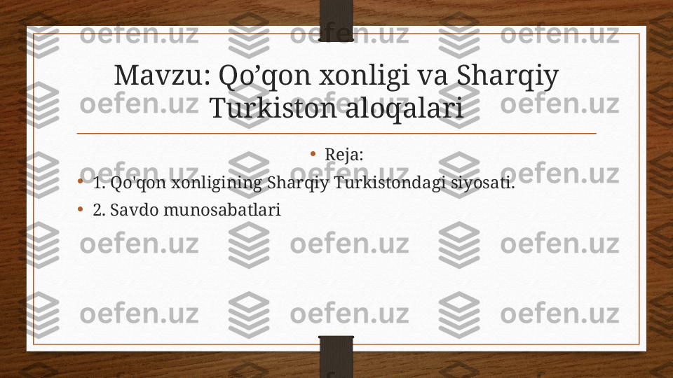 Mavzu: Qo’qon xonligi va Sharqiy 
Turkiston aloqalari
•
Reja:
•
1. Qo'qon xonligining Sharqiy Turkistondagi siyosati. 
•
2. Savdo munosabatlari 