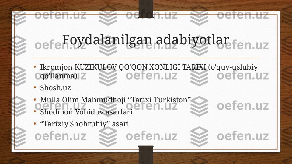 Foydalanilgan adabiyotlar
•
Ikromjon KUZIKULOV QO'QON XONLIGI TARIXI (o'quv-uslubiy 
qo'llanma)
•
Shosh.uz
•
Mulla Olim Mahmudhoji “Tarixi Turkiston”
•
Shodmon Vohidov asarlari
•
“ Tarixiy Shohruhiy” asari 