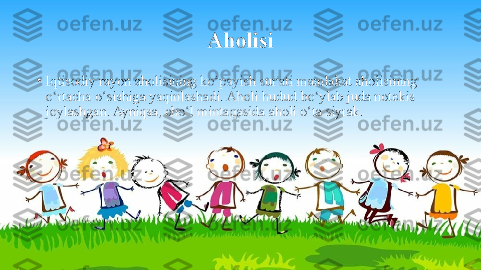 Aholisi
•
Iqtisodiy rayon aholisining ko‘payish sur'ati mamlakat aholisining 
o‘rtacha o‘sishiga yaqinlashadi. Aholi hudud bo‘ylab juda notekis 
joylashgan. Ayniqsa, cho‘l mintaqasida aholi o‘ta siyrak. 