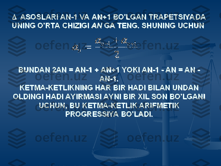 
ASOSLARI AN-1 VA AN+1 BO'LGAN TRAPETSIYADA ASOSLARI AN-1 VA AN+1 BO'LGAN TRAPETSIYADA 
UNING O'RTA CHIZIGI UNING O'RTA CHIZIGI 
AN AN 
GA TENG. SHUNING UCHUN GA TENG. SHUNING UCHUN 
BUNDAN 2AN = AN-1 + AN+1 YOKI AN-1 - AN = AN -BUNDAN 2AN = AN-1 + AN+1 YOKI AN-1 - AN = AN -
AN-1.AN-1.
KETMA-KETLIKNING HAR BIR HADI BILAN UNDAN KETMA-KETLIKNING HAR BIR HADI BILAN UNDAN 
OLDINGI HADI AYIRMASI AYNI BIR XIL SON BO'LGANI OLDINGI HADI AYIRMASI AYNI BIR XIL SON BO'LGANI 
UCHUN, BU KETMA-KETLIK ARIFMETIK UCHUN, BU KETMA-KETLIK ARIFMETIK 
PROGRESSIYA BO'LADI.PROGRESSIYA BO'LADI.
                  
   