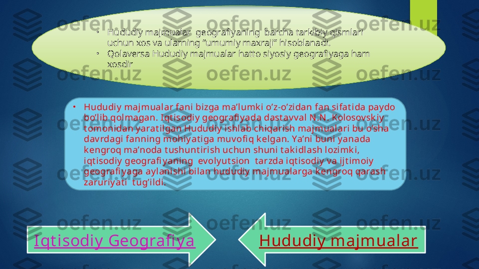 •
Hududiy majmualar  geografiyaning  barcha tarkibiy qismlari 
uchun xos va ularning “umumiy maxraji’’ hisoblanadi.
•
Qolaversa Hududiy majmualar hatto siyosiy geografiyaga ham 
xosdir
•
Hududi y  majmualar fani bizga ma’lumk i o’z-o’zidan fan si fat i da pay do 
bo’lib qolmagan. Iqt isodiy  geografi y ada dast av v al N .N . Kolosov sk iy  
t omoni dan y arat ilgan Hududi y  i shl ab chiqarish majmualari bu o’sha 
dav rdagi  fanning mohi y at iga muv ofi q k elgan. Ya’ni buni y anada 
k engroq ma’noda t ushunt irish uchun shuni t ak idlash l ozi mk i, 
iqt isodiy  geografi y aning  ev oly ut sion  t arzda iqt i sodiy  v a ij t imoiy   
geografi y aga ay lanishi bilan hududi y  majmualarga k engroq qarash 
zaruriy at i  t ug’il di.
I qt isodiy  Geografi y a Hududiy  majmualar   