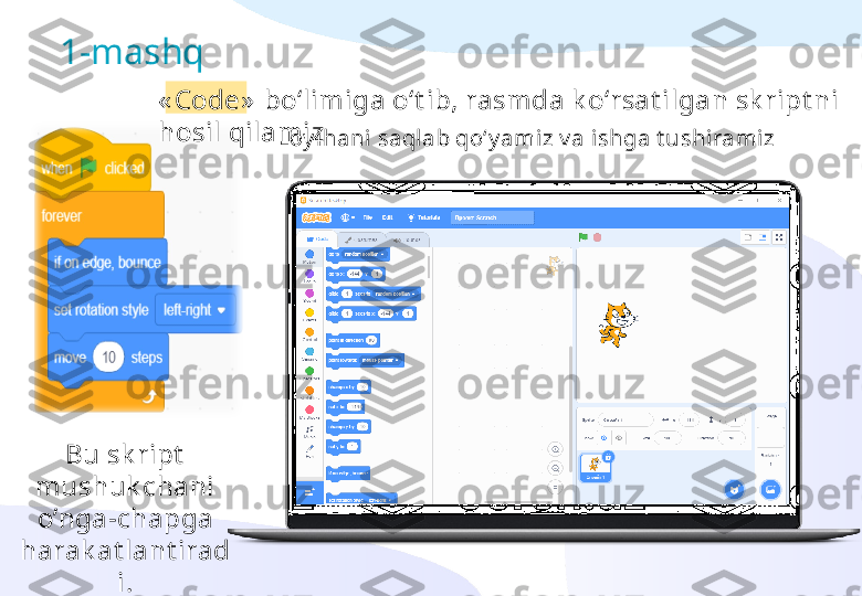 1-mashq
« Code »  bo‘limiga o‘t ib, rasmda k o‘rsat ilgan sk ript ni 
hosil qilamiz
Loy ihani saqlab qo‘y amiz v a ishga t ushiramiz
Bu sk ript  
mushuk chani 
o’nga-chapga 
harak at lant irad
i. 