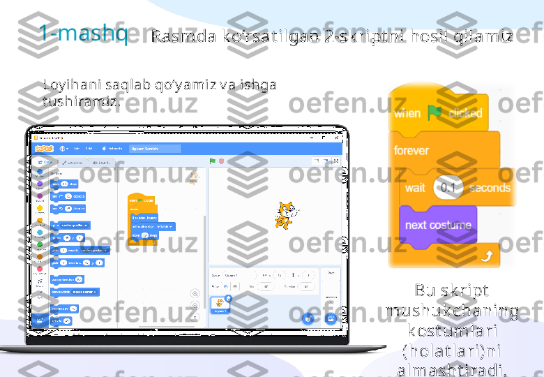 Rasmda k o‘rsat ilgan 2-sk ript ni hosil qilamiz1-mashq
Loy ihani saqlab qo‘y amiz v a ishga 
t ushiramiz.
Bu sk ript  
mushuk chaning 
k ost umlari 
(holat lari)ni 
almasht iradi. 